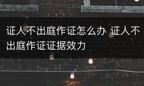 证人不出庭作证怎么办 证人不出庭作证证据效力