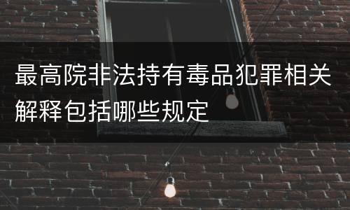 最高院非法持有毒品犯罪相关解释包括哪些规定