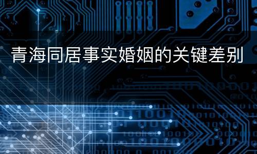 青海同居事实婚姻的关键差别