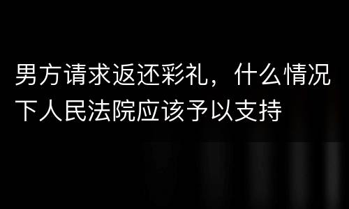 男方请求返还彩礼，什么情况下人民法院应该予以支持
