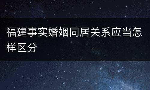 福建事实婚姻同居关系应当怎样区分