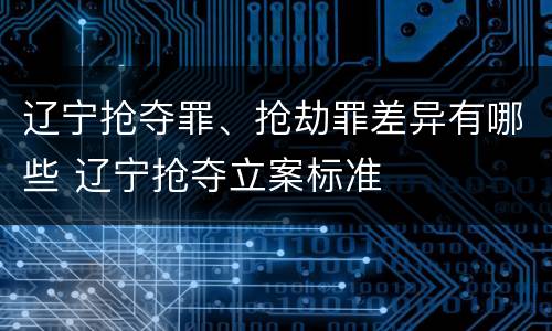 辽宁抢夺罪、抢劫罪差异有哪些 辽宁抢夺立案标准