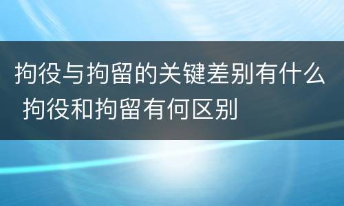 拘役与拘留的关键差别有什么 拘役和拘留有何区别