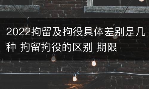 2022拘留及拘役具体差别是几种 拘留拘役的区别 期限