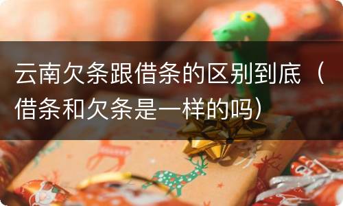 云南欠条跟借条的区别到底（借条和欠条是一样的吗）
