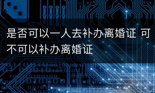 是否可以一人去补办离婚证 可不可以补办离婚证