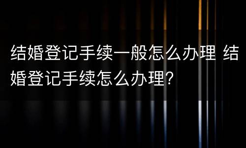 结婚登记手续一般怎么办理 结婚登记手续怎么办理?
