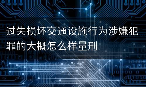 过失损坏交通设施行为涉嫌犯罪的大概怎么样量刑