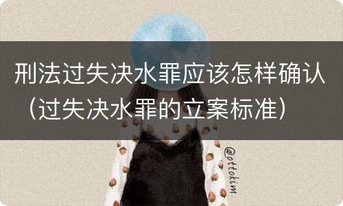 刑法过失决水罪应该怎样确认（过失决水罪的立案标准）