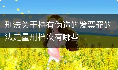 刑法关于持有伪造的发票罪的法定量刑档次有哪些