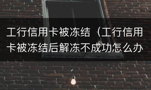 工行信用卡被冻结（工行信用卡被冻结后解冻不成功怎么办呀）