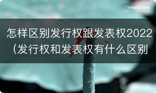 怎样区别发行权跟发表权2022（发行权和发表权有什么区别）