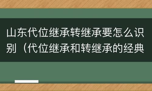 山东代位继承转继承要怎么识别（代位继承和转继承的经典案例）