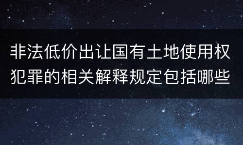 非法低价出让国有土地使用权犯罪的相关解释规定包括哪些