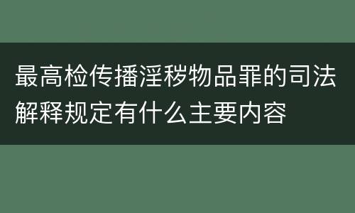 最高检传播淫秽物品罪的司法解释规定有什么主要内容