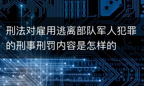 刑法对雇用逃离部队军人犯罪的刑事刑罚内容是怎样的