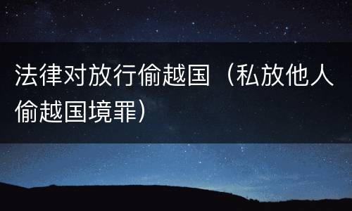 法律对放行偷越国（私放他人偷越国境罪）