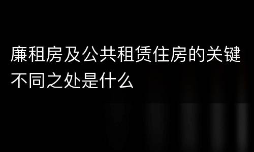 廉租房及公共租赁住房的关键不同之处是什么