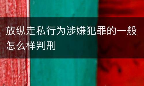 放纵走私行为涉嫌犯罪的一般怎么样判刑