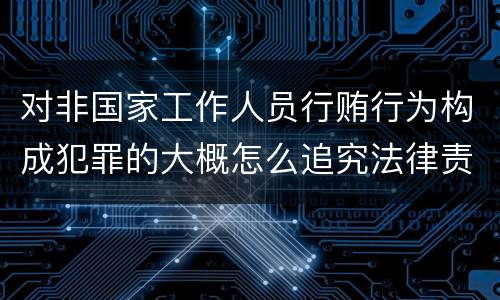 对非国家工作人员行贿行为构成犯罪的大概怎么追究法律责任