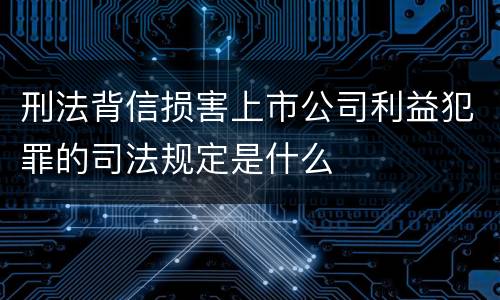 刑法背信损害上市公司利益犯罪的司法规定是什么