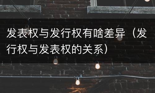 发表权与发行权有啥差异（发行权与发表权的关系）
