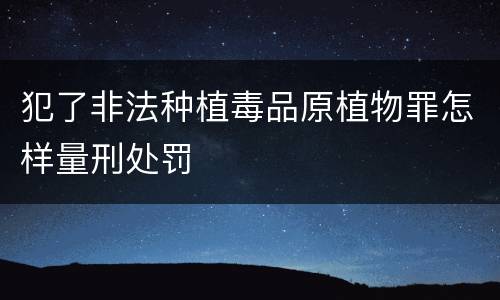 犯了非法种植毒品原植物罪怎样量刑处罚