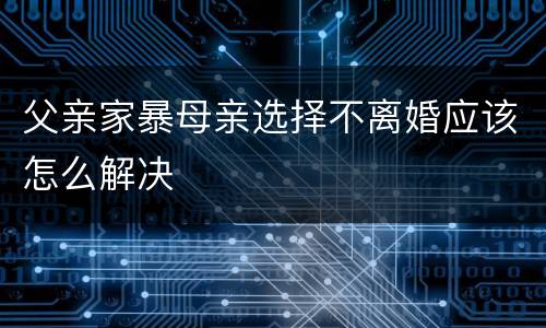 父亲家暴母亲选择不离婚应该怎么解决