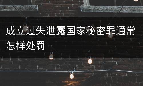 成立过失泄露国家秘密罪通常怎样处罚