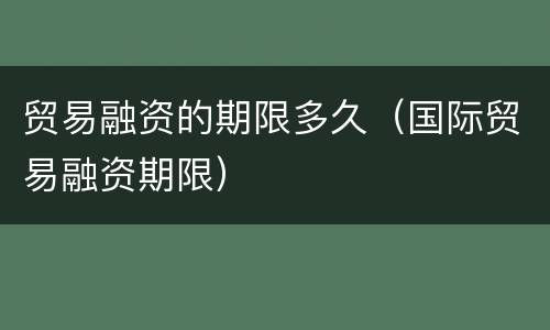 贸易融资的期限多久（国际贸易融资期限）