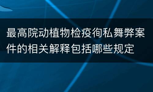 最高院动植物检疫徇私舞弊案件的相关解释包括哪些规定