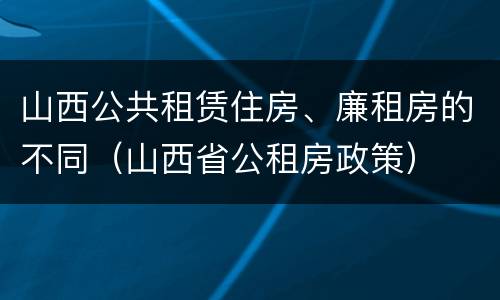 山西公共租赁住房、廉租房的不同（山西省公租房政策）