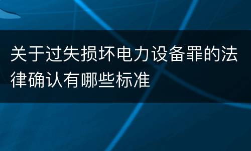 关于过失损坏电力设备罪的法律确认有哪些标准