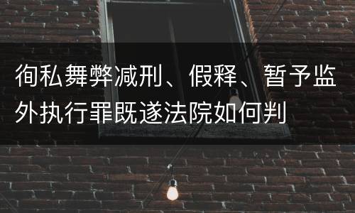 徇私舞弊减刑、假释、暂予监外执行罪既遂法院如何判