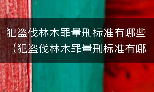 犯盗伐林木罪量刑标准有哪些（犯盗伐林木罪量刑标准有哪些内容）