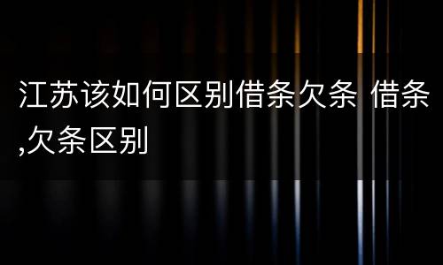 江苏该如何区别借条欠条 借条,欠条区别