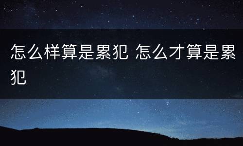 怎么样算是累犯 怎么才算是累犯