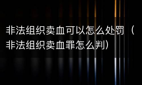 非法组织卖血可以怎么处罚（非法组织卖血罪怎么判）