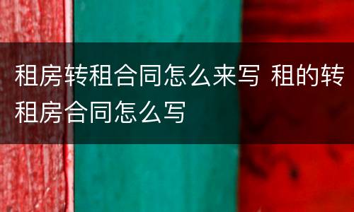 租房转租合同怎么来写 租的转租房合同怎么写