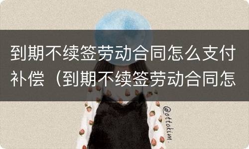 到期不续签劳动合同怎么支付补偿（到期不续签劳动合同怎么支付补偿款）