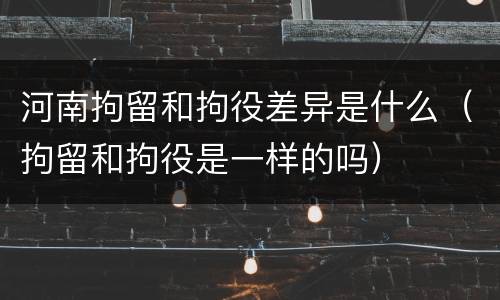河南拘留和拘役差异是什么(拘留和拘役是一样的吗)