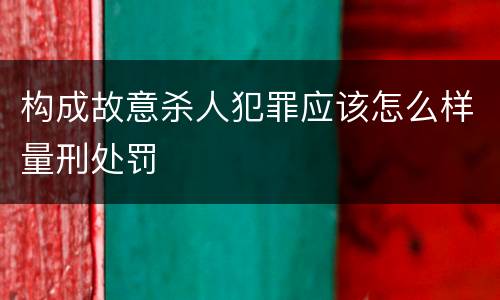 构成故意杀人犯罪应该怎么样量刑处罚