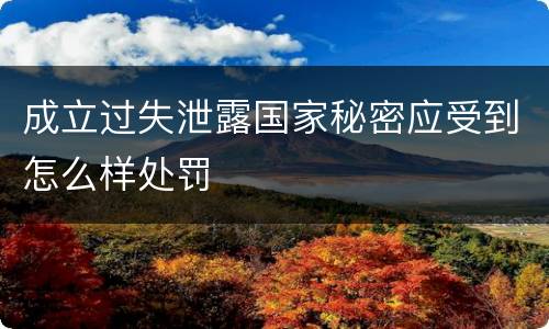 成立过失泄露国家秘密应受到怎么样处罚