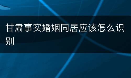 甘肃事实婚姻同居应该怎么识别