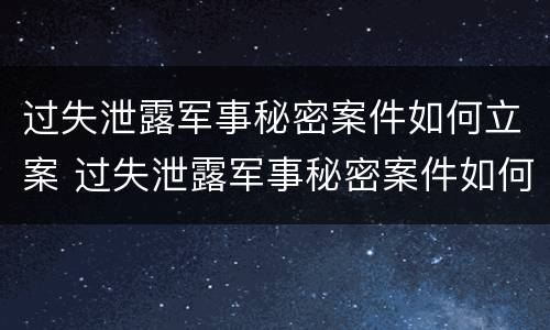 过失泄露军事秘密案件如何立案 过失泄露军事秘密案件如何立案的