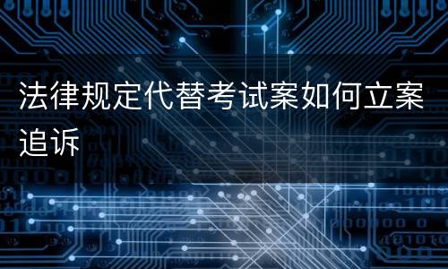 法律规定代替考试案如何立案追诉