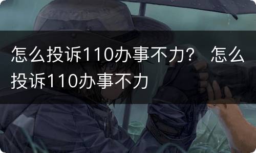 怎么投诉110办事不力？ 怎么投诉110办事不力