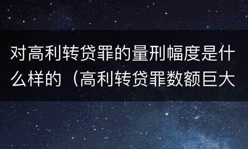 对高利转贷罪的量刑幅度是什么样的（高利转贷罪数额巨大的认定标准）