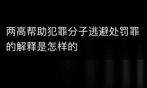 两高帮助犯罪分子逃避处罚罪的解释是怎样的