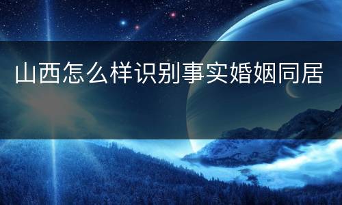 山西怎么样识别事实婚姻同居